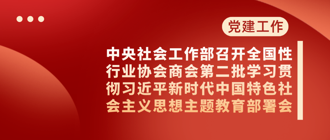 中央社会工作部召开全国性行业协会商会第二批学习贯彻习近平新时代中国特色社会主义思想主题教育部署会